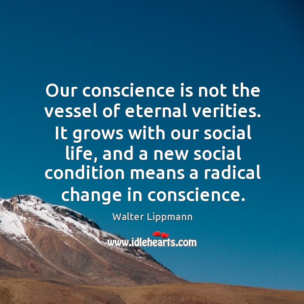 It grows with our social life, and a new social condition means a radical change in conscience. Walter Lippmann Picture Quote