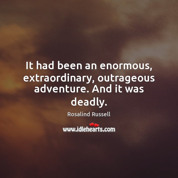 It had been an enormous, extraordinary, outrageous adventure. And it was deadly. Rosalind Russell Picture Quote