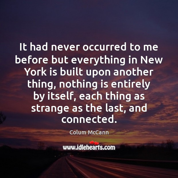 It had never occurred to me before but everything in New York Colum McCann Picture Quote