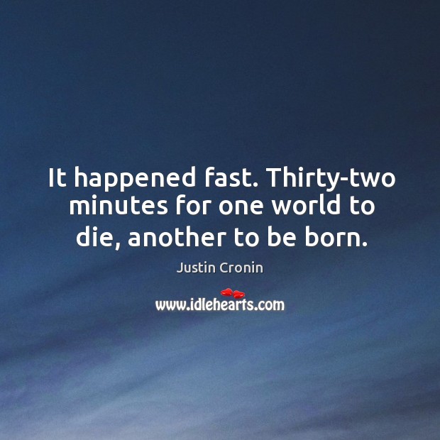 It happened fast. Thirty-two minutes for one world to die, another to be born. Justin Cronin Picture Quote