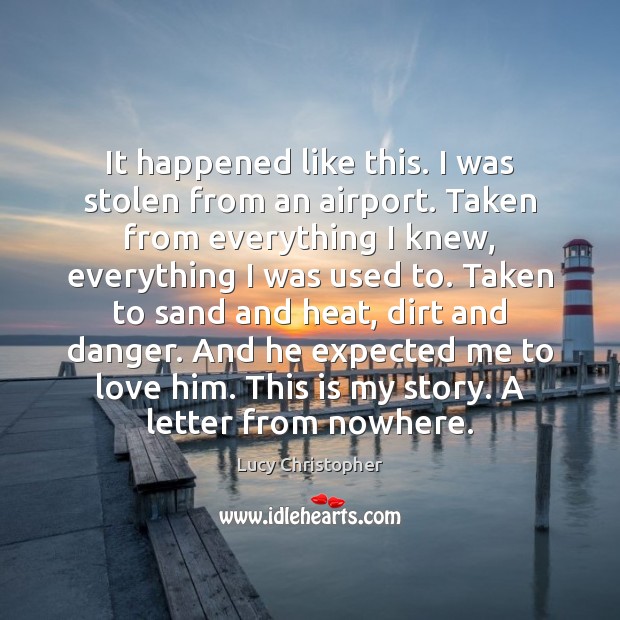 It happened like this. I was stolen from an airport. Taken from Lucy Christopher Picture Quote