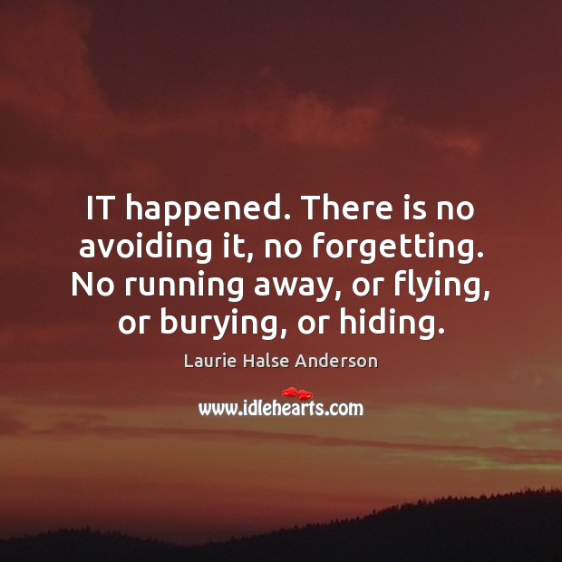 IT happened. There is no avoiding it, no forgetting. No running away, Laurie Halse Anderson Picture Quote