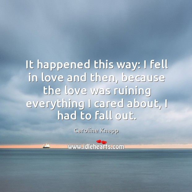 It happened this way: I fell in love and then, because the Caroline Knapp Picture Quote