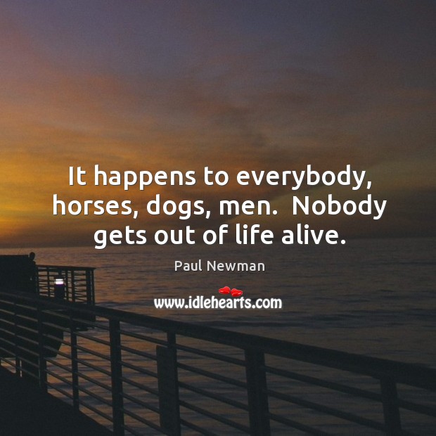 It happens to everybody, horses, dogs, men.  Nobody gets out of life alive. Paul Newman Picture Quote