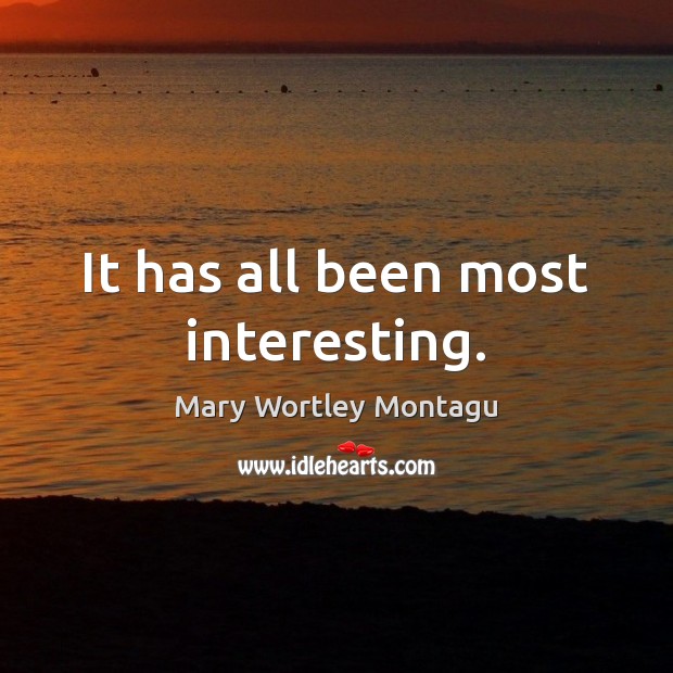 It has all been most interesting. Mary Wortley Montagu Picture Quote