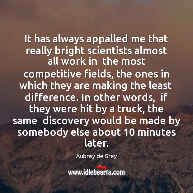It has always appalled me that really bright scientists almost all work Aubrey de Grey Picture Quote