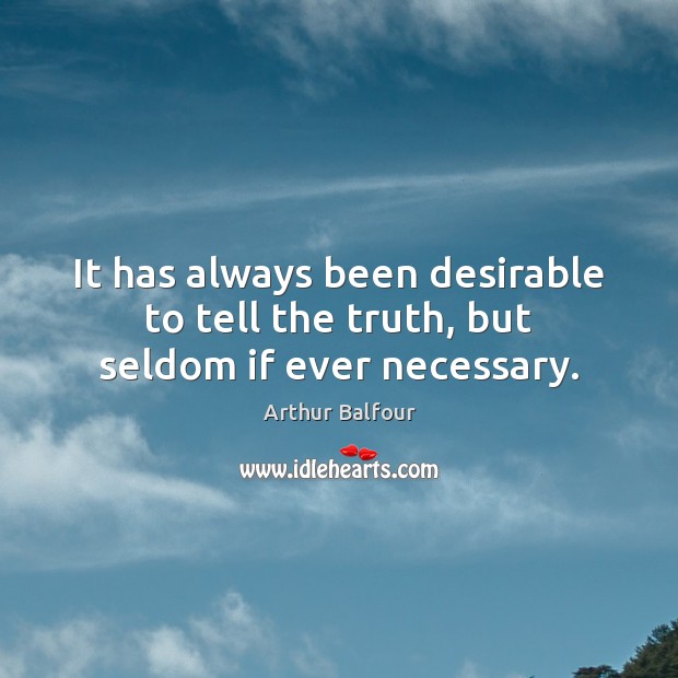 It has always been desirable to tell the truth, but seldom if ever necessary. Arthur Balfour Picture Quote