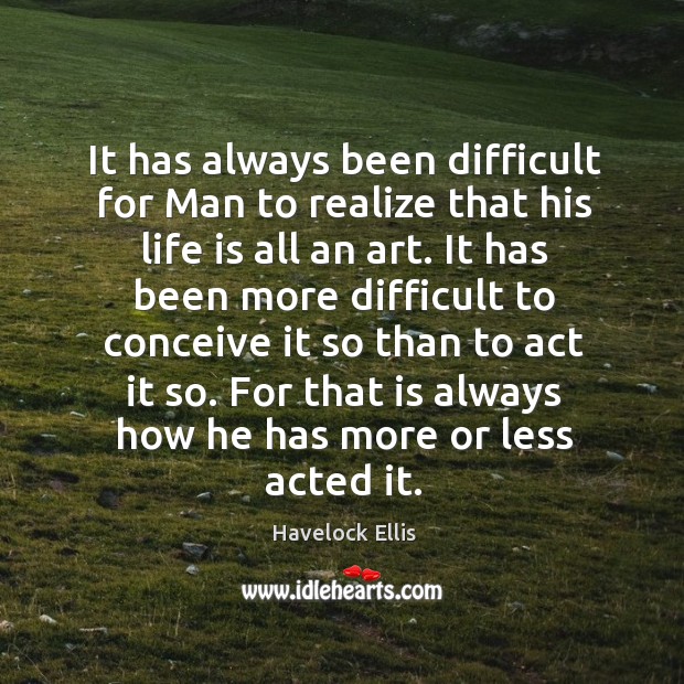 It has always been difficult for man to realize that his life is all an art. Havelock Ellis Picture Quote