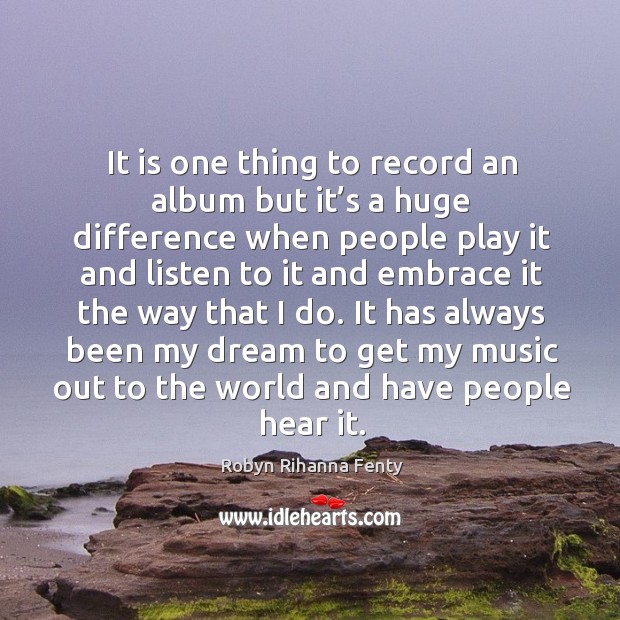 It has always been my dream to get my music out to the world and have people hear it. Robyn Rihanna Fenty Picture Quote