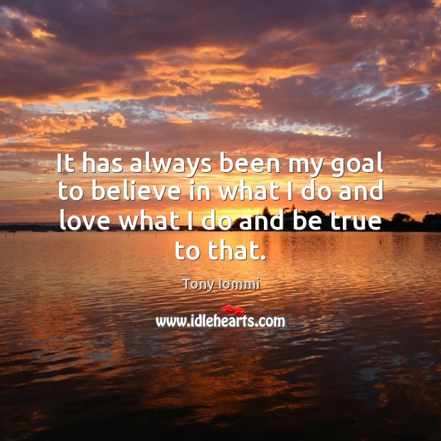 It has always been my goal to believe in what I do and love what I do and be true to that. Tony Iommi Picture Quote