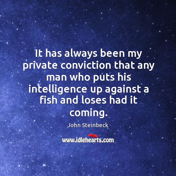 It has always been my private conviction that any man who puts his intelligence up against a fish and loses had it coming. John Steinbeck Picture Quote