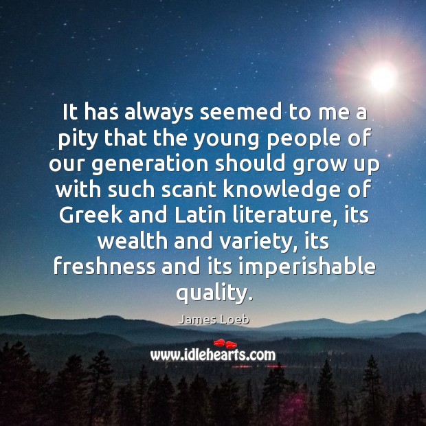 It has always seemed to me a pity that the young people of our generation should grow James Loeb Picture Quote