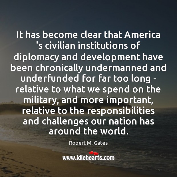 It has become clear that America ‘s civilian institutions of diplomacy and Robert M. Gates Picture Quote