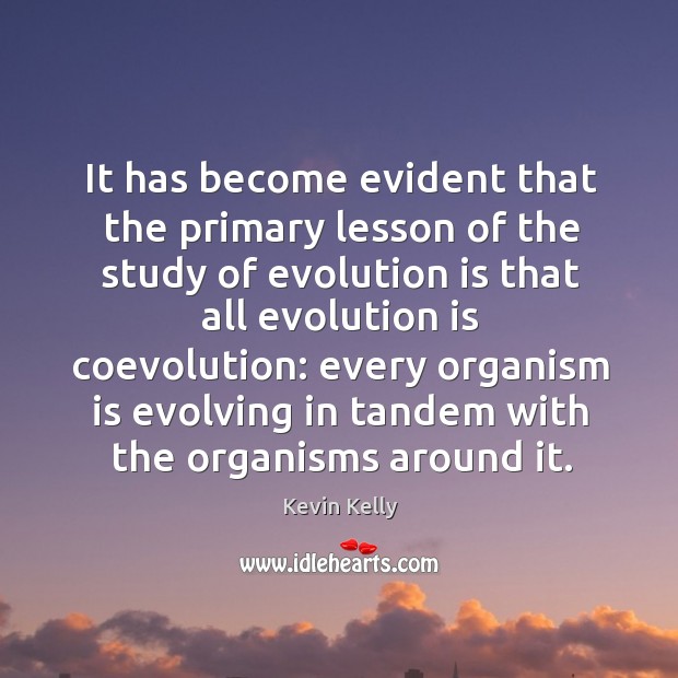 It has become evident that the primary lesson of the study of evolution Kevin Kelly Picture Quote