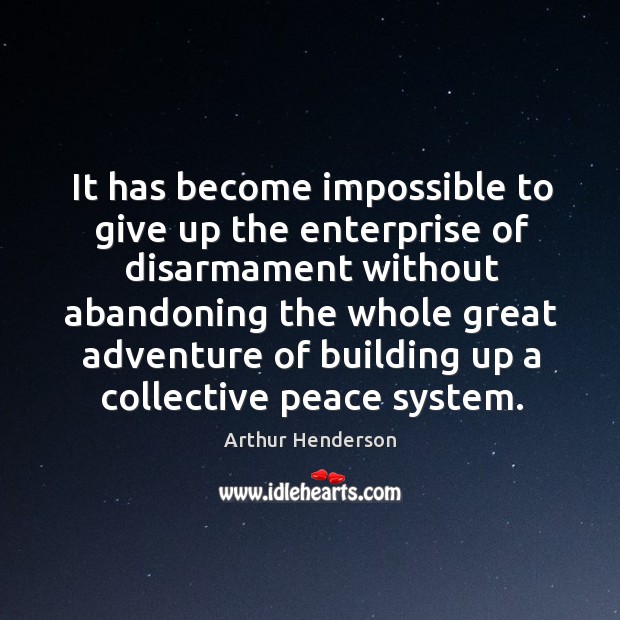 It has become impossible to give up the enterprise of disarmament without abandoning Arthur Henderson Picture Quote
