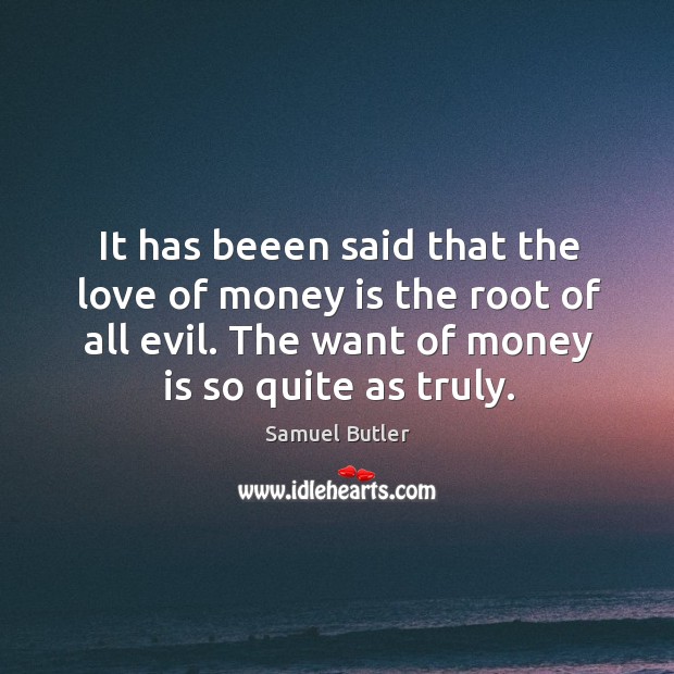 It has beeen said that the love of money is the root of all evil. The want of money is so quite as truly. Samuel Butler Picture Quote