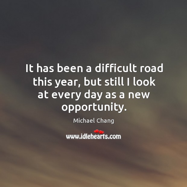 It has been a difficult road this year, but still I look at every day as a new opportunity. Image