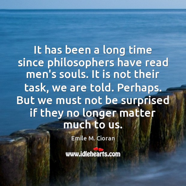 It has been a long time since philosophers have read men’s souls. Emile M. Cioran Picture Quote