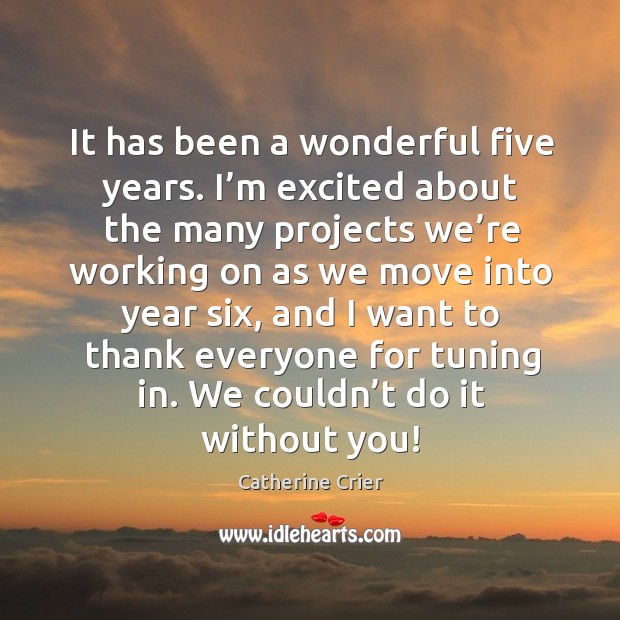 It has been a wonderful five years. I’m excited about the many projects we’re working on as we Catherine Crier Picture Quote