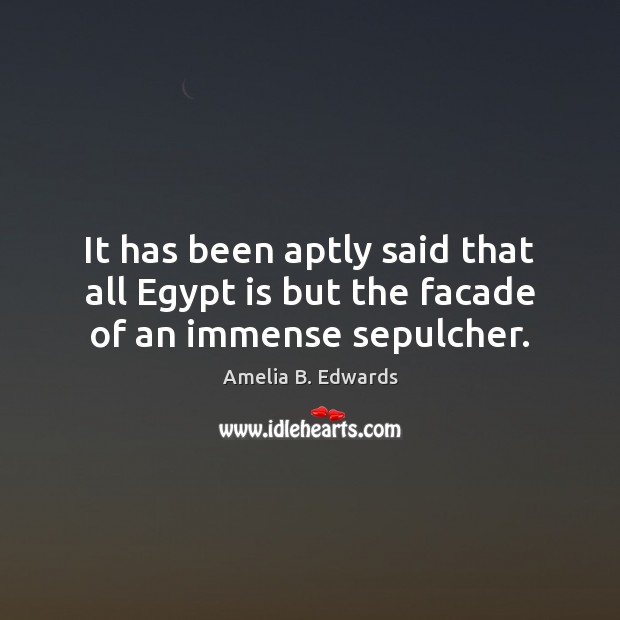 It has been aptly said that all Egypt is but the facade of an immense sepulcher. Amelia B. Edwards Picture Quote
