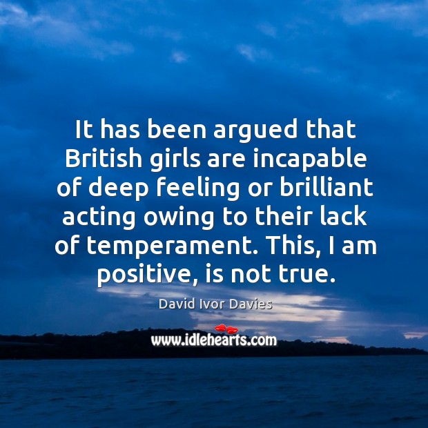 It has been argued that british girls are incapable of deep feeling or brilliant acting David Ivor Davies Picture Quote