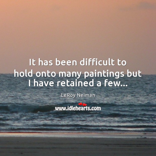 It has been difficult to hold onto many paintings but I have retained a few… LeRoy Neiman Picture Quote