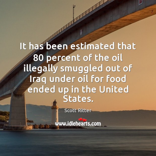 It has been estimated that 80 percent of the oil illegally smuggled out Scott Ritter Picture Quote