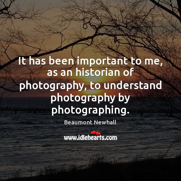 It has been important to me, as an historian of photography, to Beaumont Newhall Picture Quote