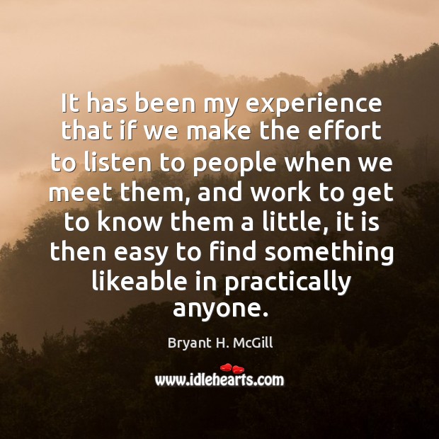 It has been my experience that if we make the effort to listen to people when we meet them Bryant H. McGill Picture Quote