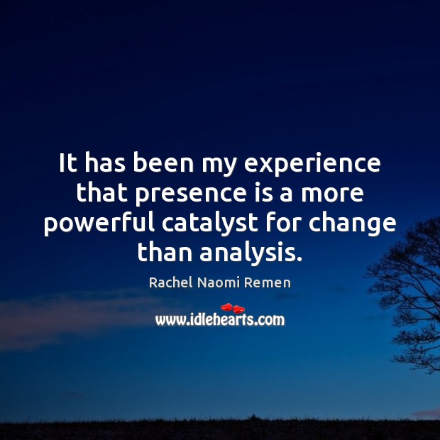 It has been my experience that presence is a more powerful catalyst Rachel Naomi Remen Picture Quote