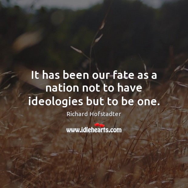 It has been our fate as a nation not to have ideologies but to be one. Richard Hofstadter Picture Quote