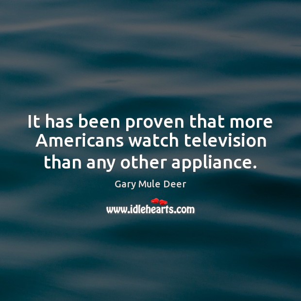 It has been proven that more Americans watch television than any other appliance. Gary Mule Deer Picture Quote