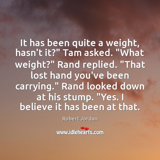 It has been quite a weight, hasn’t it?” Tam asked. “What weight?” Robert Jordan Picture Quote