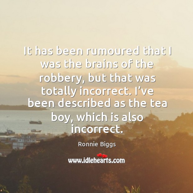It has been rumoured that I was the brains of the robbery, but that was totally incorrect. Ronnie Biggs Picture Quote