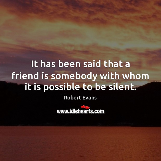 It has been said that a friend is somebody with whom it is possible to be silent. Robert Evans Picture Quote