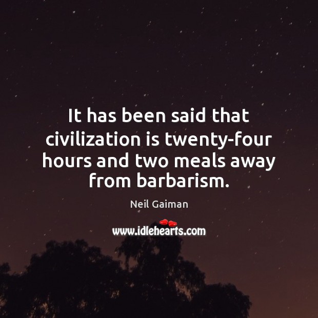 It has been said that civilization is twenty-four hours and two meals away from barbarism. Image