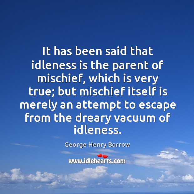 It has been said that idleness is the parent of mischief, which is very true; but mischief George Henry Borrow Picture Quote