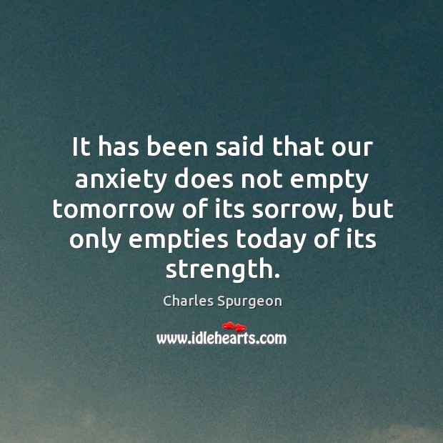 It has been said that our anxiety does not empty tomorrow of its sorrow, but only empties today of its strength. Image
