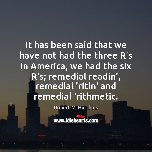 It has been said that we have not had the three R’s Robert M. Hutchins Picture Quote