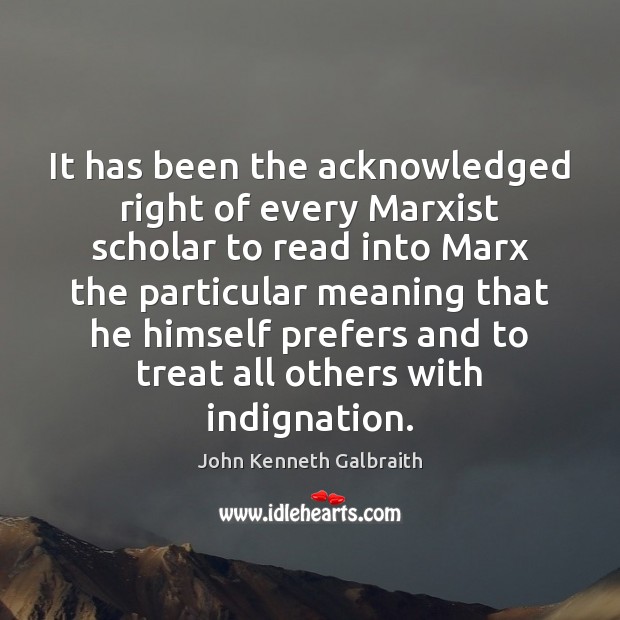 It has been the acknowledged right of every Marxist scholar to read John Kenneth Galbraith Picture Quote