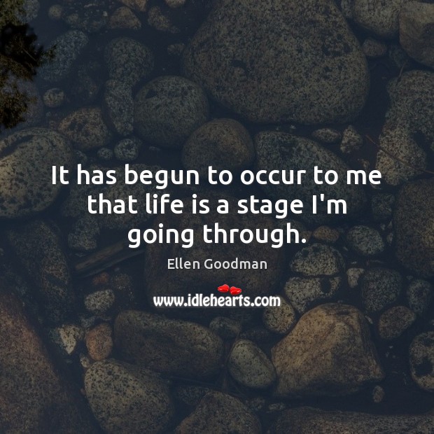 It has begun to occur to me that life is a stage I’m going through. Ellen Goodman Picture Quote