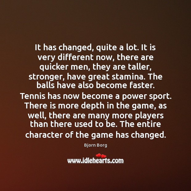It has changed, quite a lot. It is very different now, there Bjorn Borg Picture Quote
