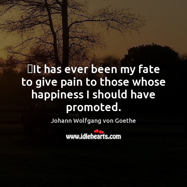‎It has ever been my fate to give pain to those whose happiness I should have promoted. Johann Wolfgang von Goethe Picture Quote