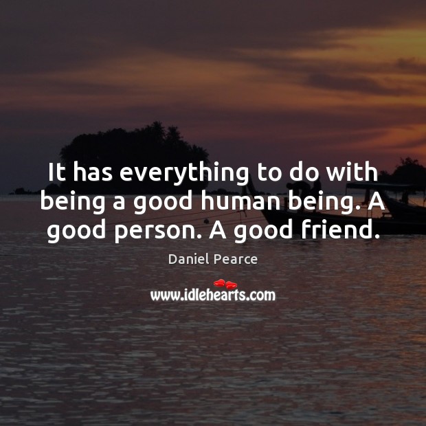 It has everything to do with being a good human being. A good person. A good friend. 