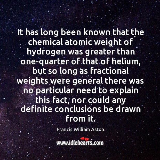 It has long been known that the chemical atomic weight of hydrogen was greater than Francis William Aston Picture Quote