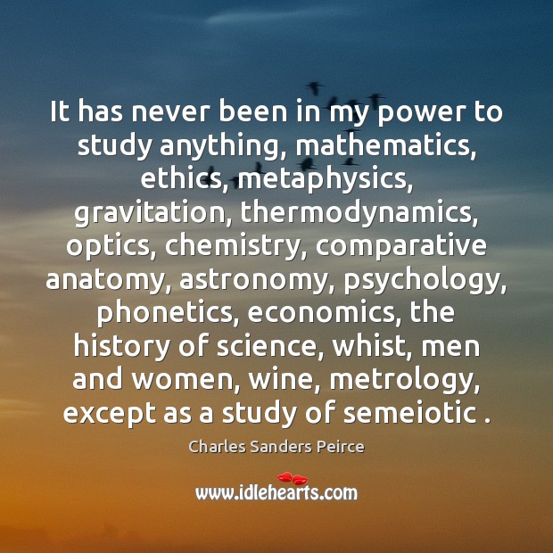It has never been in my power to study anything, mathematics, ethics, Charles Sanders Peirce Picture Quote