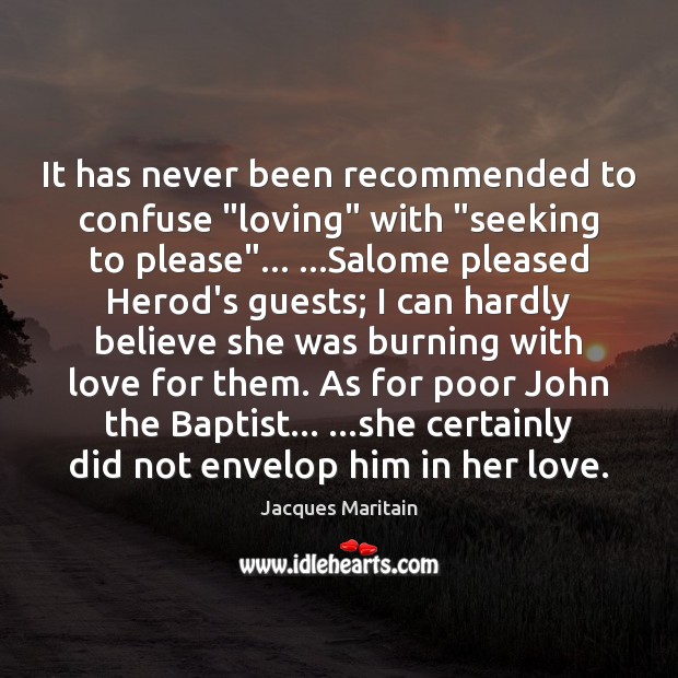 It has never been recommended to confuse “loving” with “seeking to please”… … Jacques Maritain Picture Quote