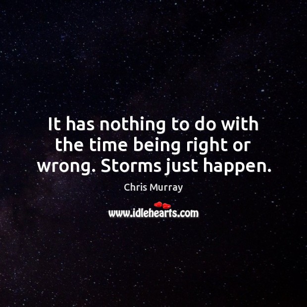 It has nothing to do with the time being right or wrong. Storms just happen. Chris Murray Picture Quote
