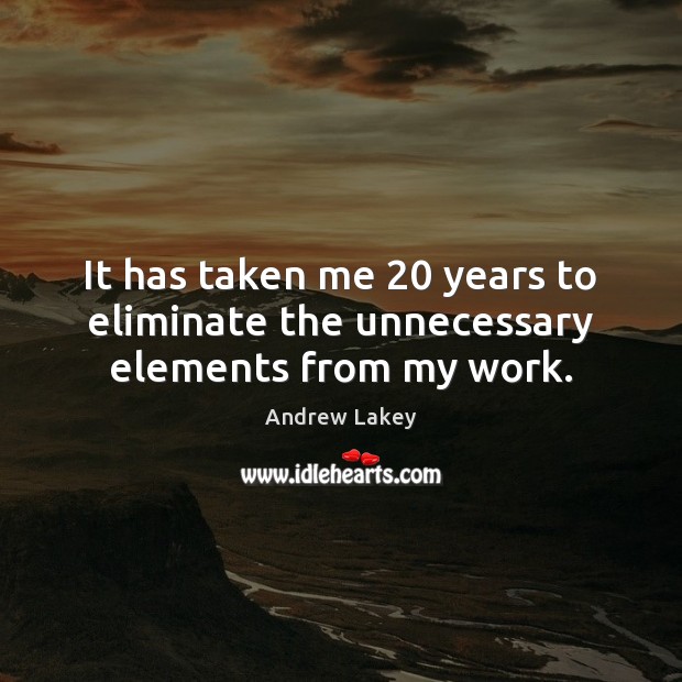 It has taken me 20 years to eliminate the unnecessary elements from my work. Andrew Lakey Picture Quote