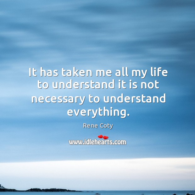 It has taken me all my life to understand it is not necessary to understand everything. Rene Coty Picture Quote